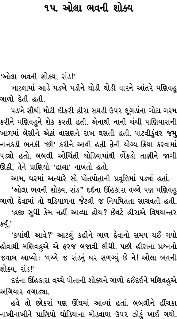૧૫. ઓલા ભવની શોક્ય ‘ઓલા ભવની શોક્ય, રાંડ!’ ખાટલામાં આડે પડખે પડીને થોડી થોડી વારને આંતરે મણિવહુ ગાળો દેતી હતી. પડખે સ...