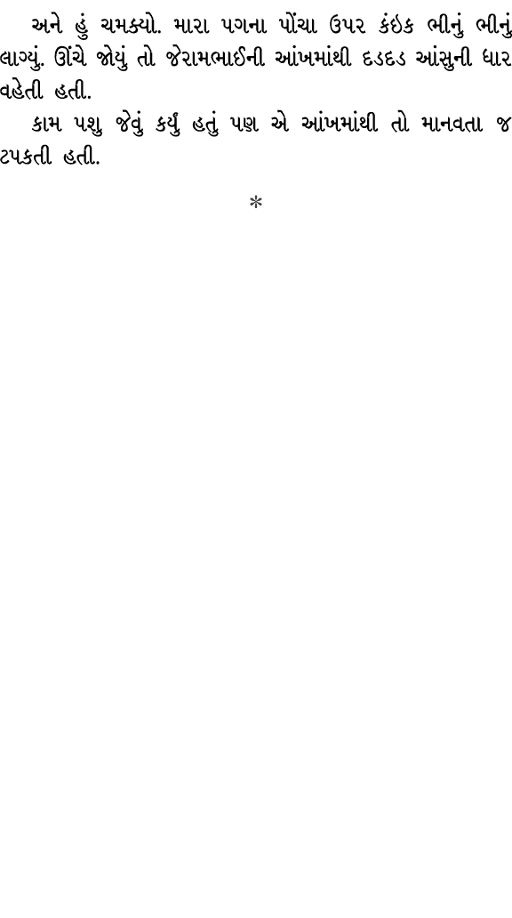 અને હું ચમક્યો. મારા પગના પોંચા ઉપર કંઇક ભીનું ભીનું લાગ્યું. ઊંચે જોયું તો જેરામભાઈની આંખમાંથી દડદડ આંસુની ધાર વહેતી...