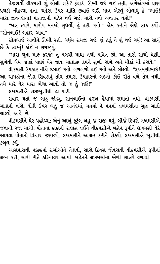 તેજભર્યો વીકમસી શું બોલી શકે? રૂંવાડી ઊભી થઈ ગઈ હતી. અંગેઅંગમાં પ્રાણ પ્રગટી નીકળ્યા હતા. ચહેરા ઉપર શાંતિ છવાઈ ગઈ. મા...